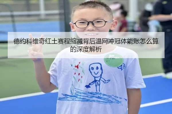 德约科维奇红土赛程缩减背后温网冲冠体能账怎么算的深度解析